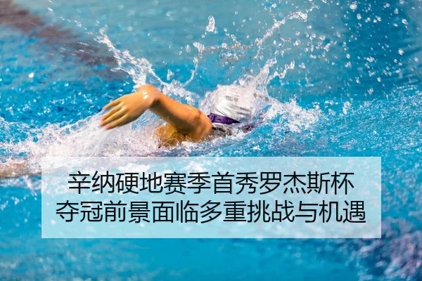 辛纳硬地赛季首秀罗杰斯杯 夺冠前景面临多重挑战与机遇